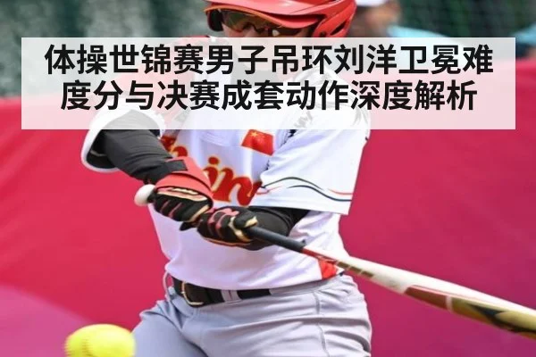 体操世锦赛男子吊环刘洋卫冕难度分与决赛成套动作深度解析