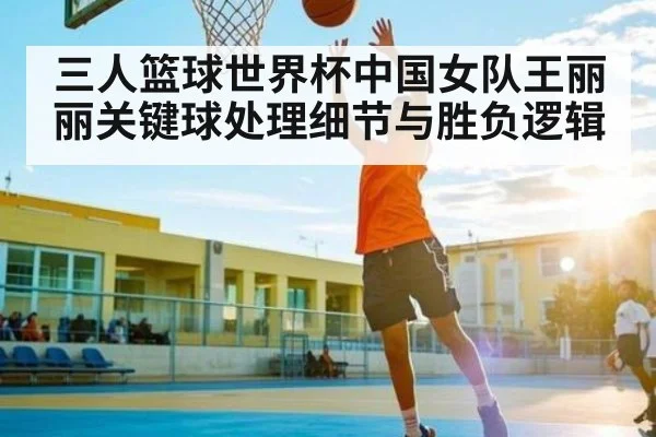 三人篮球世界杯中国女队王丽丽关键球处理细节与胜负逻辑