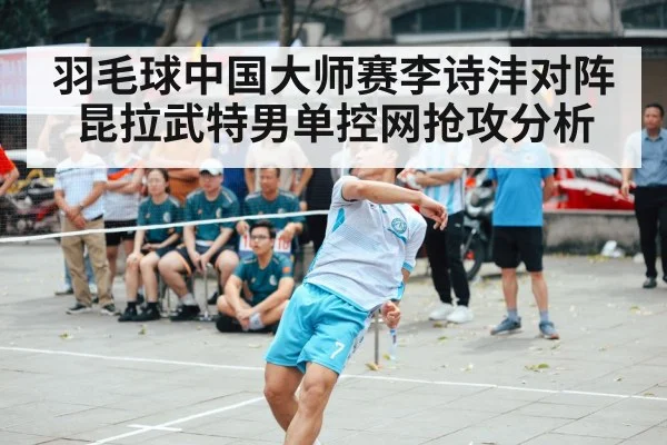 羽毛球中国大师赛李诗沣对阵昆拉武特男单控网抢攻分析