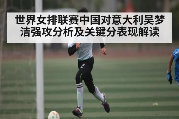世界女排联赛中国对意大利吴梦洁强攻分析及关键分表现解读
