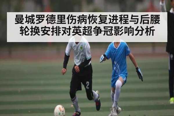 曼城罗德里伤病恢复进程与后腰轮换安排对英超争冠影响分析