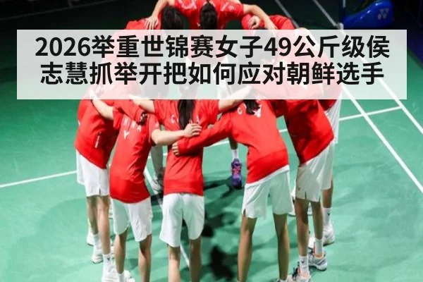 2026举重世锦赛女子49公斤级侯志慧抓举开把如何应对朝鲜选手