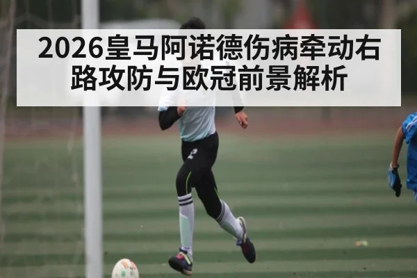 2026皇马阿诺德伤病牵动右路攻防与欧冠前景解析