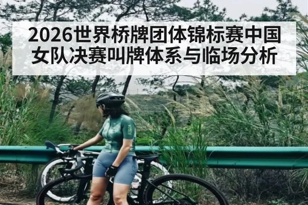 2026世界桥牌团体锦标赛中国女队决赛叫牌体系与临场分析