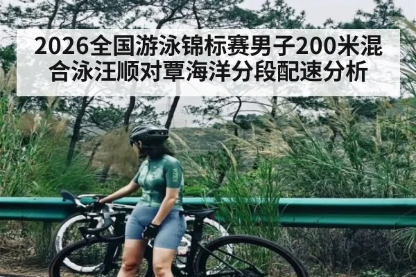 2026全国游泳锦标赛男子200米混合泳汪顺对覃海洋分段配速分析