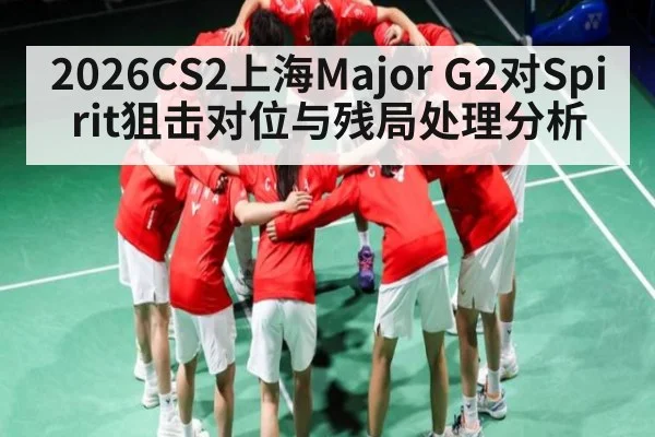 2026CS2上海Major G2对Spirit狙击对位与残局处理分析